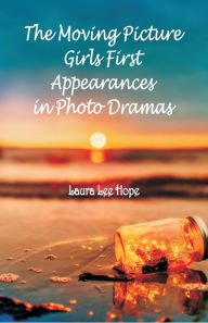 Title: The Moving Picture Girls First Appearances in Photo Dramas, Author: Laura Lee Hope