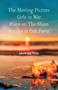 Title: The Moving Picture Girls in War Plays: Or, The Sham Battles at Oak Farm, Author: Laura Lee Hope