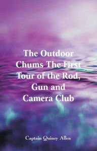 Title: The Outdoor Chums The First Tour of the Rod, Gun and Camera Club, Author: Captain Quincy Allen