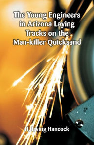 Title: The Young Engineers in Arizona Laying Tracks on the Man-killer Quicksand, Author: H. Irving Hancock