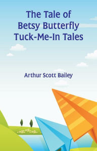 Title: The Tale of Betsy Butterfly Tuck-Me-In Tales, Author: Arthur Scott Bailey