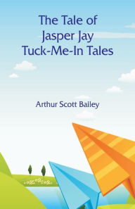 Title: The Tale of Jasper Jay Tuck-Me-In Tales, Author: Arthur Scott Bailey