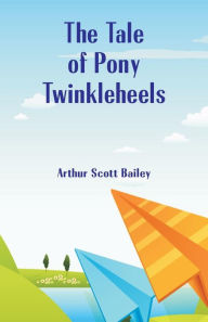 Title: The Tale of Pony Twinkleheels, Author: Arthur Scott Bailey
