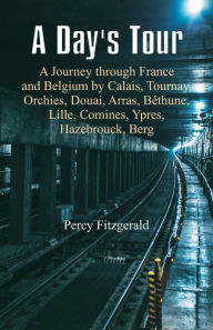 Title: A Day's Tour: A Journey through France and Belgium by Calais, Tournay, Orchies, Douai, Arras, Béthune, Lille, Comines, Ypres, Hazebrouck, Berg, Author: Percy Fitzgerald
