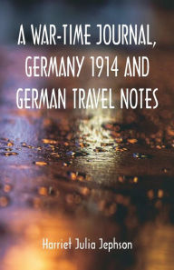 Title: A War-time Journal, Germany 1914 and German Travel Notes, Author: Harriet Julia Jephson