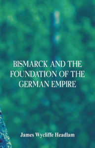 Title: Bismarck and the Foundation of the German Empire, Author: James Wycliffe Headlam