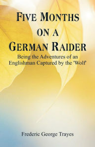 Title: Five Months on a German Raider: Being the Adventures of an Englishman Captured by the 'Wolf', Author: Frederic George Trayes