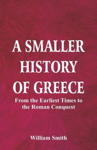 Title: A Smaller History of Greece: from the Earliest Times to the Roman Conquest, Author: William Smith