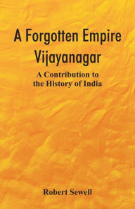 Title: A Forgotten Empire: Vijayanagar; A Contribution to the History of India, Author: Robert Sewell