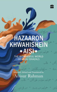 Title: Hazaron Khawaishen Aisi: The Wonderful World of Urdu Ghazals, Author: Anisur Rahman