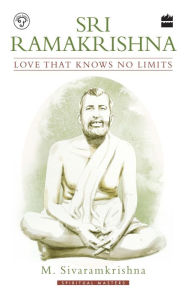 Title: Sri Ramakrishna: Love That Knows No Limits, Author: M. Sivaramkrishna