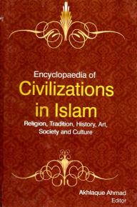 Title: Encyclopaedia of Civilizations in Islam Religion, Tradition, History, Art, Society and Culture (Islamic Civilizations), Author: Akhlaque Ahmad