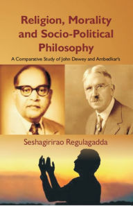 Title: Religion, Morality And Socio-Political Philosophy : A Comparative Study Of John Dewey And Ambedkar's, Author: Seshagiri Rao Regulagadda