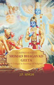 Title: Comprehensive Srimad Bhagwat Geeta (A Critique in Sociology of Religion), Author: J. P. Singh