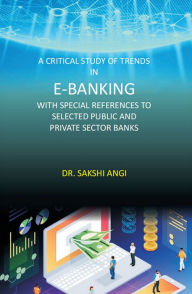 Title: A Critical Study of Trends in E-Banking with Special References to Selected Public and Private Sector Banks, Author: Sakshi Angi