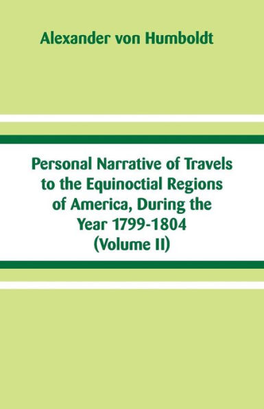 Personal Narrative of Travels to the Equinoctial Regions America, During Year 1799-1804: (Volume II)