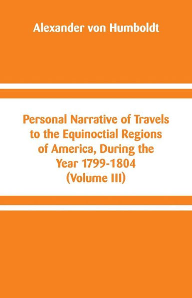 Personal Narrative of Travels to the Equinoctial Regions of America, During the Year 1799-1804: (Volume III)