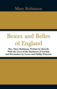 Title: Beaux and Belles of England: Mrs. Mary Robinson, Written by Herself, With the Lives of the Duchesses of Gordon and Devonshire by Grace and Phillip Wharton, Author: Mary Robinson