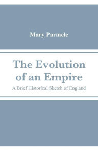 Title: The Evolution of an Empire: A Brief Historical Sketch of England, Author: Mary Parmele