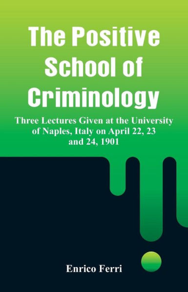 the Positive School of Criminology: Three Lectures Given at University Naples, Italy on April 22, 23 and 24, 1901