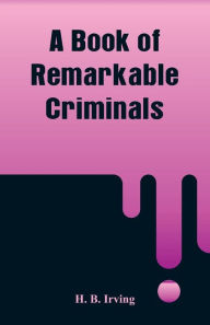 Title: A Book of Remarkable Criminals, Author: H. B. Irving