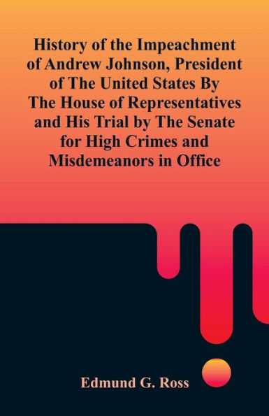 History Of The Impeachment Andrew Johnson, President United States by House Representatives and His Trial Senate for High Crimes Misdemeanors Office