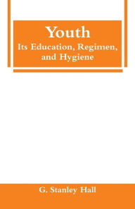 Title: Youth: Its Education, Regimen, and Hygiene, Author: G. Stanley Hall