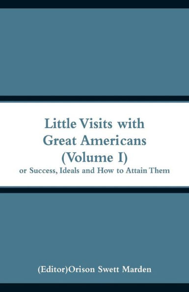 Little Visits with Great Americans (Volume I): Or Success, Ideals and How to Attain Them