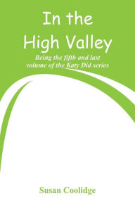 Title: In the High Valley: Being the fifth and last volume of the Katy Did series, Author: Susan Coolidge