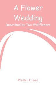 Title: A Flower Wedding: Described by Two Wallflowers, Author: Walter Crane