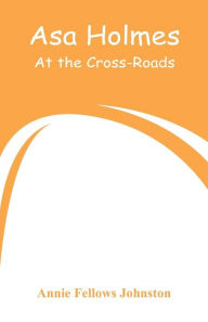 Title: Asa Holmes: At the Cross-Roads, Author: Annie Fellows Johnston