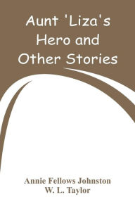 Title: Aunt 'Liza's Hero and Other Stories, Author: Annie Fellows Johnston