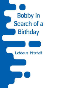Title: Bobby in Search of a Birthday, Author: Lebbeus Mitchell