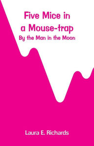Title: Five Mice in a Mouse-trap: by the Man in the Moon, Author: Laura E. Richards