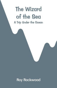 Title: The Wizard of the Sea: A Trip Under the Ocean, Author: Roy Rockwood