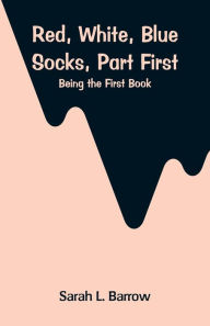Title: Red, White, Blue Socks, Part First: Being the First Book, Author: Sarah L. Barrow