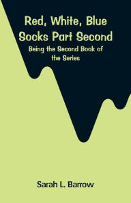 Title: Red, White, Blue Socks. Part Second: Being the Second Book of the Series, Author: Sarah L. Barrow