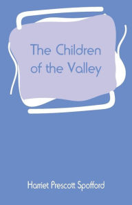 Title: The Children of the Valley, Author: Harriet Prescott Spofford