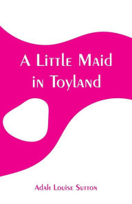 Title: A Little Maid in Toyland, Author: Adah Louise Sutton