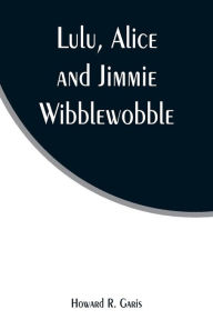 Title: Lulu, Alice and Jimmie Wibblewobble, Author: Howard R. Garis