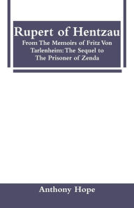 Title: Rupert of Hentzau: From The Memoirs of Fritz Von Tarlenheim: The Sequel to The Prisoner of Zenda, Author: Anthony Hope