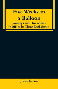 Title: Five Weeks in a Balloon: Journeys and Discoveries in Africa by Three Englishmen, Author: Jules Verne