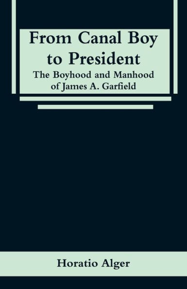 From Canal Boy to President: The Boyhood and Manhood of James A. Garfield