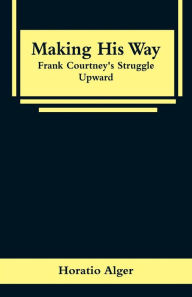 Title: Making His Way: Frank Courtney's Struggle Upward, Author: Horatio Alger
