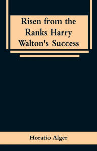 Title: Risen from the Ranks Harry Walton's Success, Author: Horatio Alger