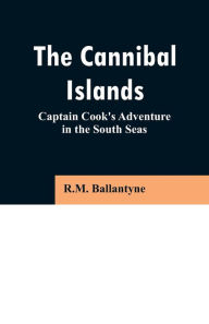 Title: The Cannibal Islands: Captain Cook's Adventure in the South Seas, Author: R.M. Ballantyne