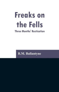 Title: Freaks on the Fells: Three Months' Rustication, Author: Robert Michael Ballantyne