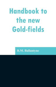 Title: Handbook to the new Gold-fields, Author: R.M. Ballantyne