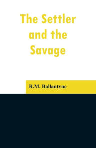 Title: The Settler and the Savage, Author: R.M. Ballantyne