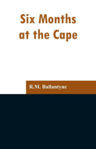 Title: Six Months at the Cape, Author: R.M. Ballantyne